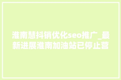 淮南慧抖销优化seo推广_最新进展淮南加油站已停止营业曾因油品不合格上黑榜进货来源还在查 淮南慧抖销优化seo推广_最新进展淮南加油站已停止营业曾因油品不合格上黑榜进货来源还在查 搜狗SEO