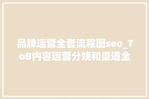 品牌运营全套流程图seo_ToB内容运营分娩和渠道全梳理 品牌运营全套流程图seo_ToB内容运营分娩和渠道全梳理 SEO关键词