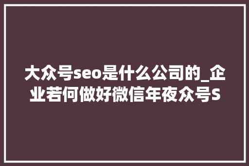 大众号seo是什么公司的_企业若何做好微信年夜众号SEO 百度SEO 大众号seo是什么公司的_企业若何做好微信年夜众号SEO 大众号seo是什么公司的_企业若何做好微信年夜众号SEO 百度SEO