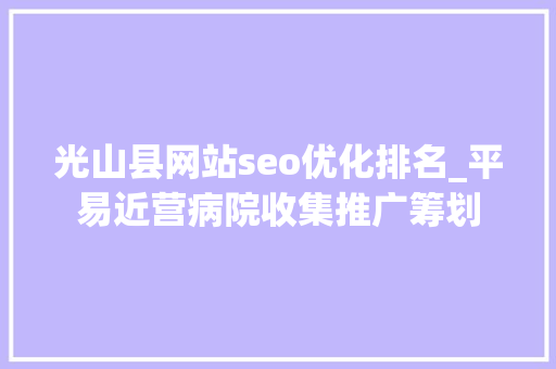 光山县网站seo优化排名_平易近营病院收集推广筹划 光山县网站seo优化排名_平易近营病院收集推广筹划 百度SEO