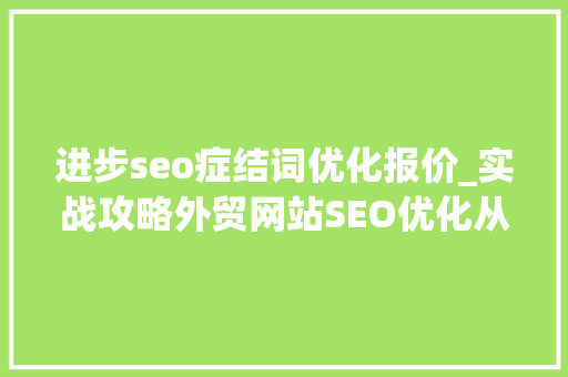 进步seo症结词优化报价_实战攻略外贸网站SEO优化从关键词到排名打造全球竞争力 进步seo症结词优化报价_实战攻略外贸网站SEO优化从关键词到排名打造全球竞争力 神马SEO