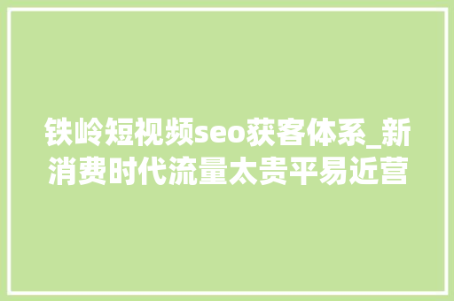 铁岭短视频seo获客体系_新消费时代流量太贵平易近营医疗必看的7大年夜获客渠道 铁岭短视频seo获客体系_新消费时代流量太贵平易近营医疗必看的7大年夜获客渠道 神马SEO