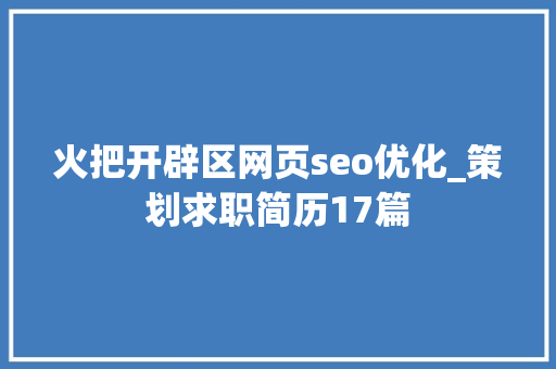 火把开辟区网页seo优化_策划求职简历17篇 火把开辟区网页seo优化_策划求职简历17篇 网站建设公司