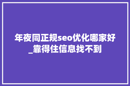 年夜同正规seo优化哪家好_靠得住信息找不到 年夜同正规seo优化哪家好_靠得住信息找不到 SEO关键词