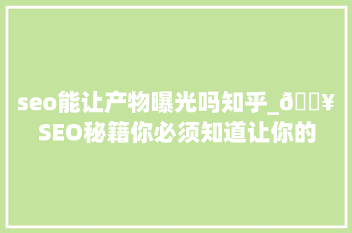 seo能让产物曝光吗知乎_🔥SEO秘籍你必须知道让你的产品曝光率爆表 seo能让产物曝光吗知乎_🔥SEO秘籍你必须知道让你的产品曝光率爆表 神马SEO