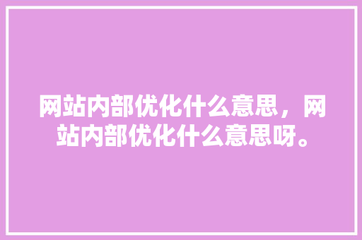 网站内部优化什么意思，网站内部优化什么意思呀。 网站内部优化什么意思，网站内部优化什么意思呀。 神马SEO