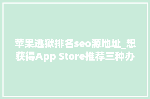 苹果逃狱排名seo源地址_想获得App Store推荐三种办法帮你找到苹果编辑 苹果逃狱排名seo源地址_想获得App Store推荐三种办法帮你找到苹果编辑 神马SEO