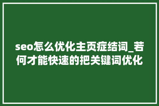 seo怎么优化主页症结词_若何才能快速的把关键词优化到首页 百度SEO seo怎么优化主页症结词_若何才能快速的把关键词优化到首页 seo怎么优化主页症结词_若何才能快速的把关键词优化到首页 百度SEO