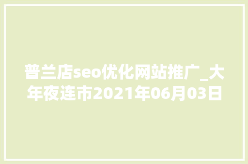 普兰店seo优化网站推广_大年夜连市2021年06月03日停电信息看看有没有你家 普兰店seo优化网站推广_大年夜连市2021年06月03日停电信息看看有没有你家 SEO关键词