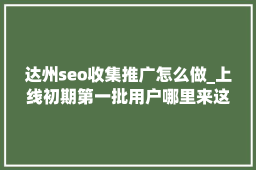 达州seo收集推广怎么做_上线初期第一批用户哪里来这些途径真有效 达州seo收集推广怎么做_上线初期第一批用户哪里来这些途径真有效 必应SEO