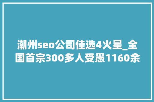 潮州seo公司佳选4火星_全国首宗300多人受愚1160余万看完你还敢上网搜索客服电话吗 潮州seo公司佳选4火星_全国首宗300多人受愚1160余万看完你还敢上网搜索客服电话吗 网站建设公司