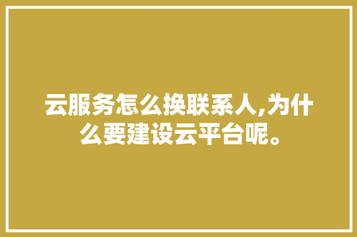 云服务怎么换联系人,为什么要建设云平台呢。 云服务怎么换联系人,为什么要建设云平台呢。 搜狗SEO