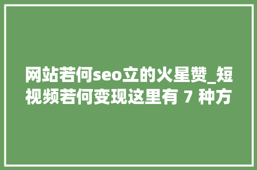 网站若何seo立的火星赞_短视频若何变现这里有 7 种方法 网站若何seo立的火星赞_短视频若何变现这里有 7 种方法 SEO关键词
