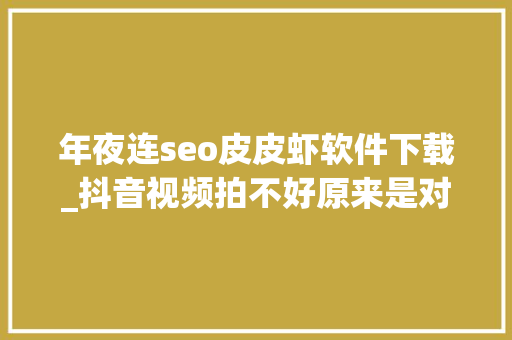 年夜连seo皮皮虾软件下载_抖音视频拍不好原来是对象没用对送你30款抖音运营对象 年夜连seo皮皮虾软件下载_抖音视频拍不好原来是对象没用对送你30款抖音运营对象 必应SEO