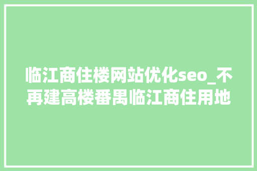临江商住楼网站优化seo_不再建高楼番禺临江商住用地变身绿地 临江商住楼网站优化seo_不再建高楼番禺临江商住用地变身绿地 SEO关键词