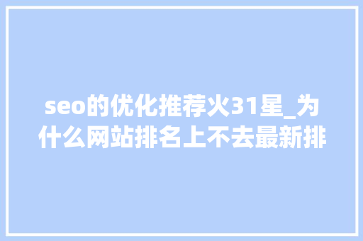 seo的优化推荐火31星_为什么网站排名上不去最新排名优化策略快快收藏 seo的优化推荐火31星_为什么网站排名上不去最新排名优化策略快快收藏 网站建设公司