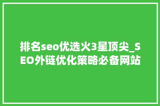 排名seo优选火3星顶尖_SEO外链优化策略必备网站关键词排名本钱 排名seo优选火3星顶尖_SEO外链优化策略必备网站关键词排名本钱 百度SEO