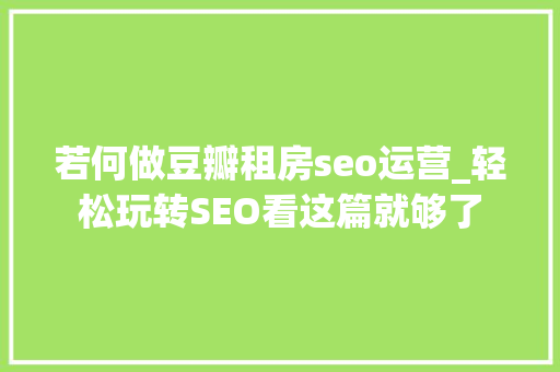 若何做豆瓣租房seo运营_轻松玩转SEO看这篇就够了 若何做豆瓣租房seo运营_轻松玩转SEO看这篇就够了 神马SEO