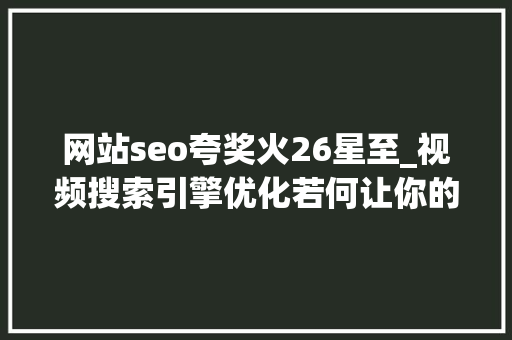 网站seo夸奖火26星至_视频搜索引擎优化若何让你的视频排名第一 网站seo夸奖火26星至_视频搜索引擎优化若何让你的视频排名第一 必应SEO