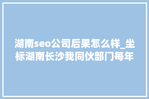 湖南seo公司后果怎么样_坐标湖南长沙我同伙部门每年都有接到优化人员指标打工太难了 湖南seo公司后果怎么样_坐标湖南长沙我同伙部门每年都有接到优化人员指标打工太难了 搜狗SEO