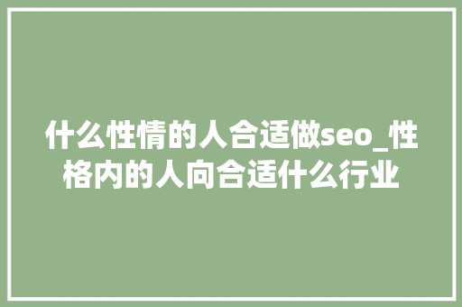 什么性情的人合适做seo_性格内的人向合适什么行业 什么性情的人合适做seo_性格内的人向合适什么行业 百度SEO
