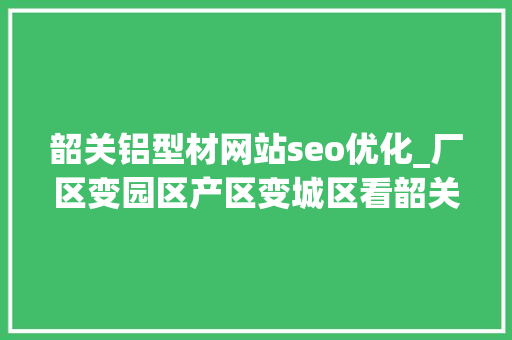 韶关铝型材网站seo优化_厂区变园区产区变城区看韶关怎么变→ 韶关铝型材网站seo优化_厂区变园区产区变城区看韶关怎么变→ 网站建设公司