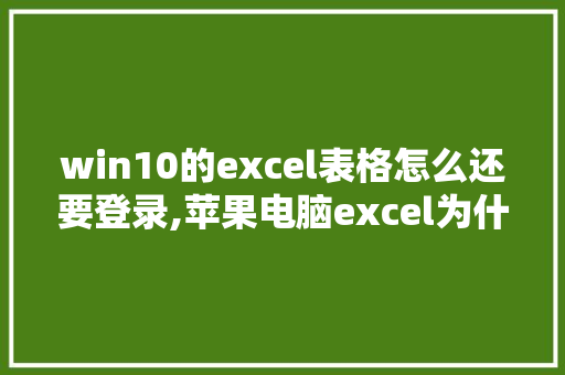 win10的excel表格怎么还要登录,苹果电脑excel为什么要登录账号。 win10的excel表格怎么还要登录,苹果电脑excel为什么要登录账号。 必应SEO
