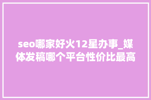 seo哪家好火12星办事_媒体发稿哪个平台性价比最高 企业新闻传播哪些平台适合企业发稿 必应SEO seo哪家好火12星办事_媒体发稿哪个平台性价比最高 企业新闻传播哪些平台适合企业发稿 seo哪家好火12星办事_媒体发稿哪个平台性价比最高 企业新闻传播哪些平台适合企业发稿 必应SEO
