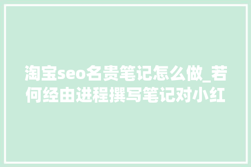 淘宝seo名贵笔记怎么做_若何经由进程撰写笔记对小红书SEO排名进行优化 淘宝seo名贵笔记怎么做_若何经由进程撰写笔记对小红书SEO排名进行优化 搜狗SEO