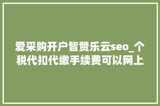 爱采购开户皆赞乐云seo_个税代扣代缴手续费可以网上申请啦 爱采购开户皆赞乐云seo_个税代扣代缴手续费可以网上申请啦 SEO关键词