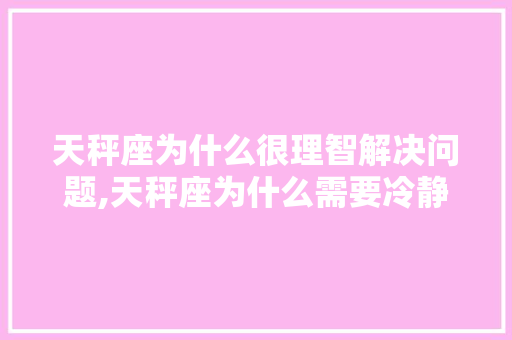 天秤座为什么很理智解决问题,天秤座为什么需要冷静一段时间。 天秤座为什么很理智解决问题,天秤座为什么需要冷静一段时间。 神马SEO