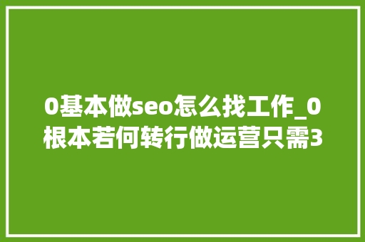 0基本做seo怎么找工作_0根本若何转行做运营只需3步 0基本做seo怎么找工作_0根本若何转行做运营只需3步 神马SEO
