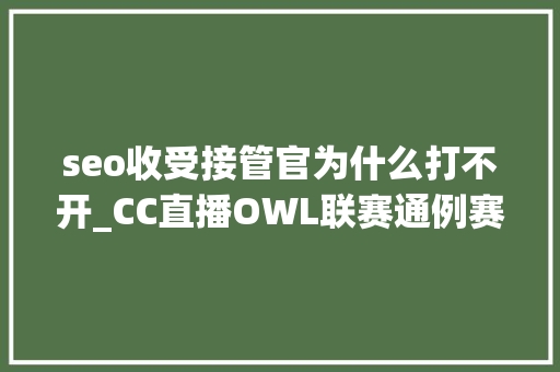 seo收受接管官为什么打不开_CC直播OWL联赛通例赛收官之战 季后赛名额即将揭晓 seo收受接管官为什么打不开_CC直播OWL联赛通例赛收官之战 季后赛名额即将揭晓 百度SEO