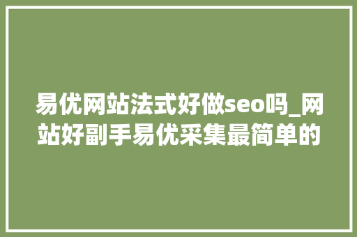 易优网站法式好做seo吗_网站好副手易优采集最简单的网站数据采集方法 易优网站法式好做seo吗_网站好副手易优采集最简单的网站数据采集方法 必应SEO