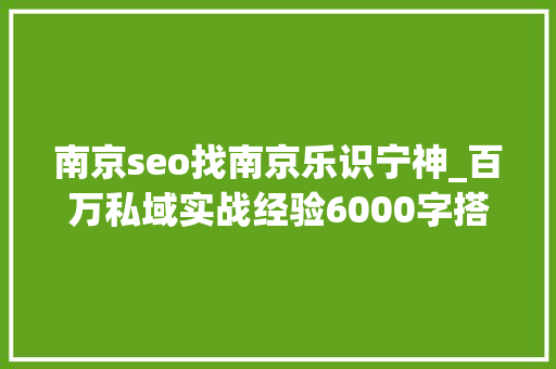 南京seo找南京乐识宁神_百万私域实战经验6000字搭建私域体系 南京seo找南京乐识宁神_百万私域实战经验6000字搭建私域体系 必应SEO