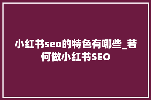 小红书seo的特色有哪些_若何做小红书SEO 小红书seo的特色有哪些_若何做小红书SEO SEO关键词