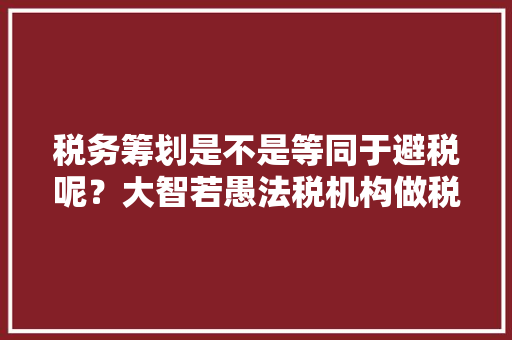 税务筹划是不是等同于避税呢？大智若愚法税机构做税务筹划安全可靠吗,为什么合并报表要抵消。 税务筹划是不是等同于避税呢？大智若愚法税机构做税务筹划安全可靠吗,为什么合并报表要抵消。 SEO关键词