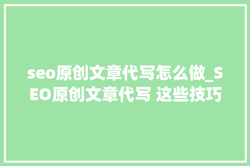 seo原创文章代写怎么做_SEO原创文章代写 这些技巧很实用