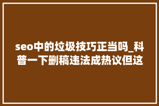 seo中的垃圾技巧正当吗_科普一下删稿违法成热议但这个锅SEO不能背 seo中的垃圾技巧正当吗_科普一下删稿违法成热议但这个锅SEO不能背 百度SEO