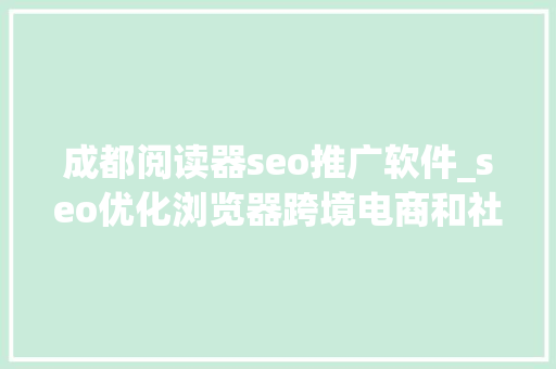 成都阅读器seo推广软件_seo优化浏览器跨境电商和社媒营销的对象 成都阅读器seo推广软件_seo优化浏览器跨境电商和社媒营销的对象 搜狗SEO