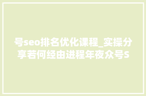 号seo排名优化课程_实操分享若何经由进程年夜众号SEO排名优化获取精准垂直流量 号seo排名优化课程_实操分享若何经由进程年夜众号SEO排名优化获取精准垂直流量 必应SEO