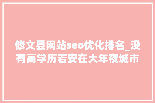 修文县网站seo优化排名_没有高学历若安在大年夜城市逆袭写给每个积极向上的你 修文县网站seo优化排名_没有高学历若安在大年夜城市逆袭写给每个积极向上的你 SEO关键词