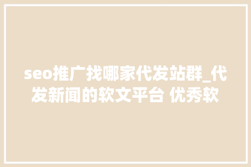 seo推广找哪家代发站群_代发新闻的软文平台 优秀软文代发哪家好软文发稿 seo推广找哪家代发站群_代发新闻的软文平台 优秀软文代发哪家好软文发稿 必应SEO