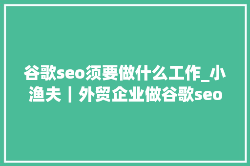 谷歌seo须要做什么工作_小渔夫｜外贸企业做谷歌seo有需要做些什么工作 谷歌seo须要做什么工作_小渔夫｜外贸企业做谷歌seo有需要做些什么工作 神马SEO