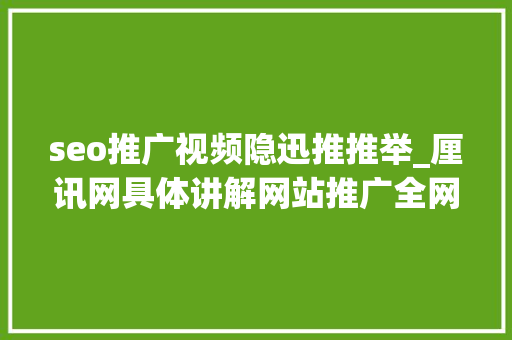 seo推广视频隐迅推推举_厘讯网具体讲解网站推广全网推广及SEO等收集推广方法 seo推广视频隐迅推推举_厘讯网具体讲解网站推广全网推广及SEO等收集推广方法 SEO关键词