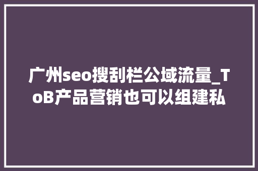 广州seo搜刮栏公域流量_ToB产品营销也可以组建私域吗 广州seo搜刮栏公域流量_ToB产品营销也可以组建私域吗 搜狗SEO
