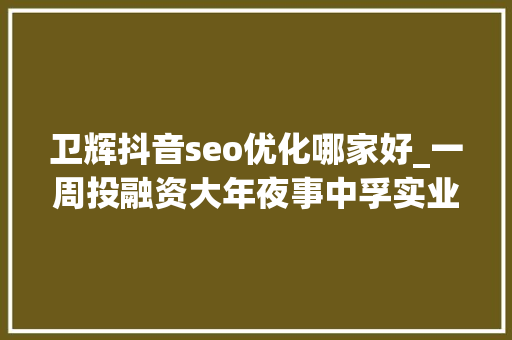 卫辉抖音seo优化哪家好_一周投融资大年夜事中孚实业/洛阳钼业/河南能源/华夏高速/中瑞实业/牧原股份/平煤股份/兴港投资集团