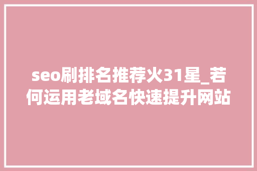 seo刷排名推荐火31星_若何运用老域名快速提升网站排名 seo刷排名推荐火31星_若何运用老域名快速提升网站排名 神马SEO