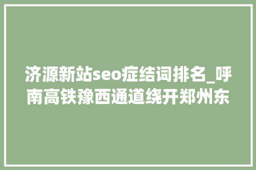 济源新站seo症结词排名_呼南高铁豫西通道绕开郑州东站洛阳会成为下一个交通枢纽吗 济源新站seo症结词排名_呼南高铁豫西通道绕开郑州东站洛阳会成为下一个交通枢纽吗 百度SEO