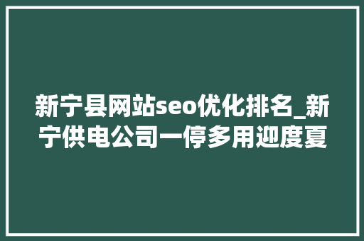 新宁县网站seo优化排名_新宁供电公司一停多用迎度夏 新宁县网站seo优化排名_新宁供电公司一停多用迎度夏 百度SEO